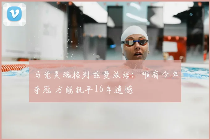 马竞灵魂格列兹曼放话：唯有今年夺冠 方能抚平16年遗憾