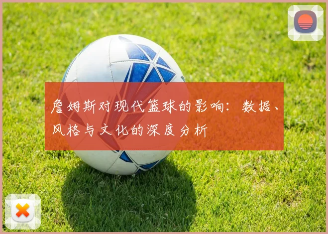 詹姆斯对现代篮球的影响：数据、风格与文化的深度分析