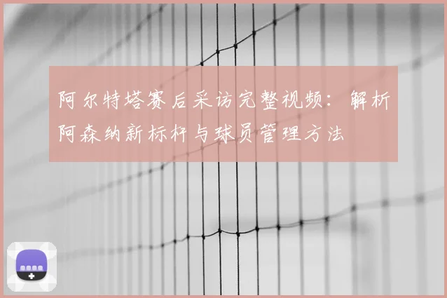 阿尔特塔赛后采访完整视频:解析阿森纳新标杆与球员管理方法