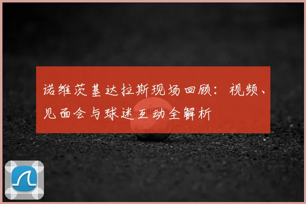 诺维茨基达拉斯现场回顾：视频、见面会与球迷互动全解析