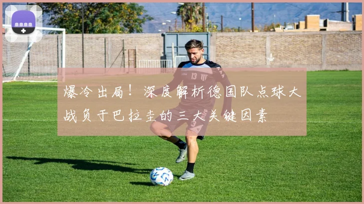爆冷出局！深度解析德国队点球大战负于巴拉圭的三大关键因素