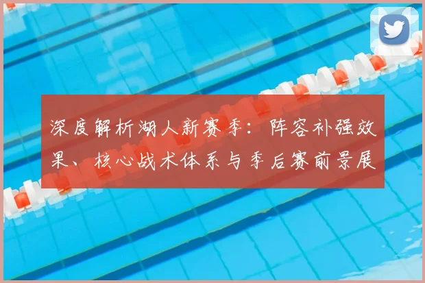 深度解析湖人新赛季:阵容补强效果、核心战术体系与季后赛前景展望