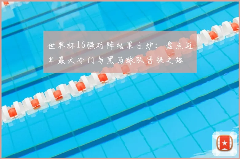 世界杯16强对阵结果出炉：盘点近年最大冷门与黑马球队晋级之路