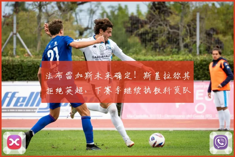 法布雷加斯未来确定！斯基拉称其拒绝英超，下赛季继续执教科莫队