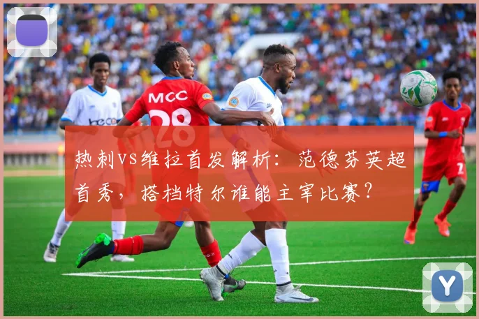 热刺vs维拉首发解析:范德芬英超首秀,搭档特尔谁能主宰比赛?