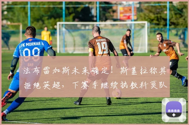 法布雷加斯未来确定!斯基拉称其拒绝英超,下赛季继续执教科莫队